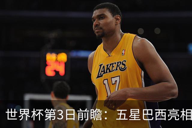 世界杯第3日前瞻：五星巴西亮相 亚足联球队面临“欧洲大考”