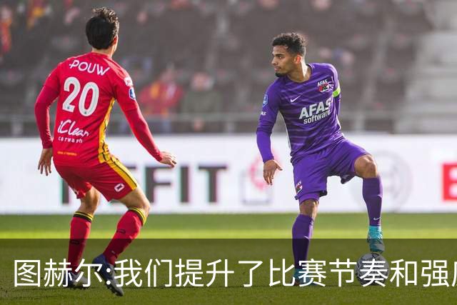 图赫尔:我们提升了比赛节奏和强度 两将伤情待查