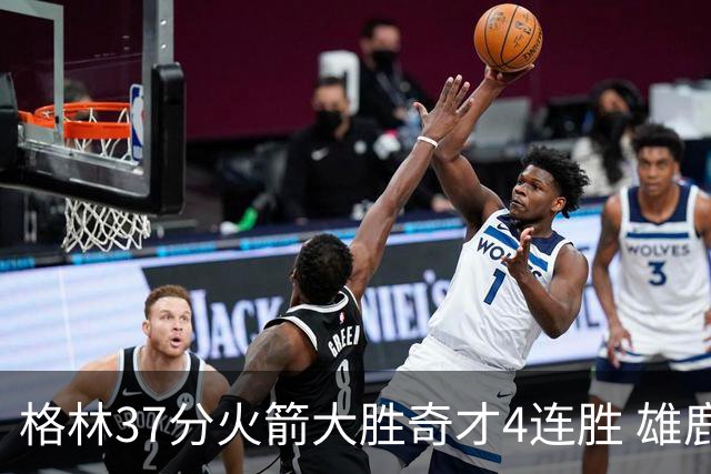 格林37分火箭大胜奇才4连胜 雄鹿逆转战胜76人