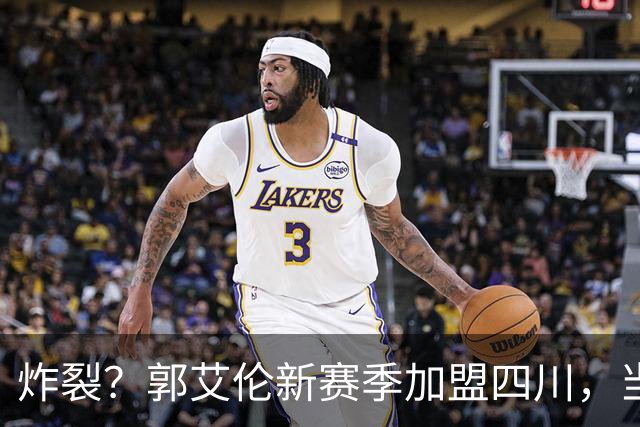 炸裂？郭艾伦新赛季加盟四川，当年总决赛对手，一笑泯恩仇？